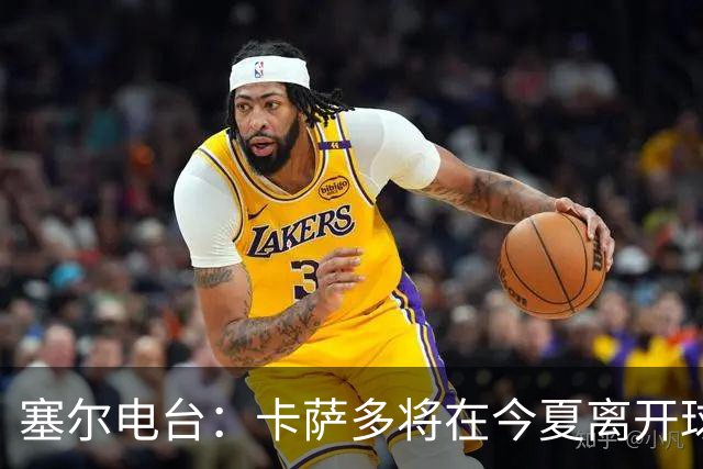 塞尔电台：卡萨多将在今夏离开球队 利雅得新月是具吸引力的选择